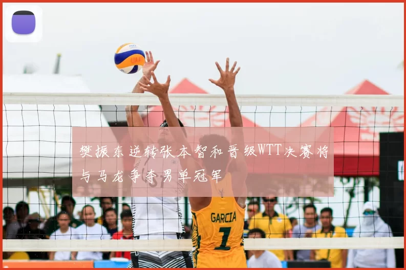 樊振东逆转张本智和晋级WTT决赛将与马龙争夺男单冠军