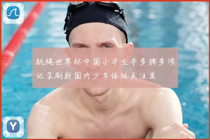 跳绳世界杯中国小学生夺多牌多项记录刷新国内少年体坛关注度
