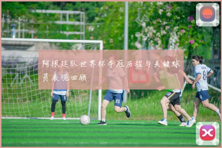 阿根廷队世界杯夺冠历程与关键球员表现回顾