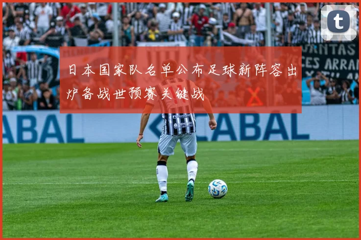 日本国家队名单公布足球新阵容出炉备战世预赛关键战
